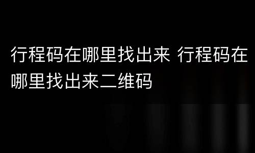 行程码在哪里找出来 行程码在哪里找出来二维码