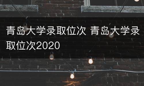 青岛大学录取位次 青岛大学录取位次2020
