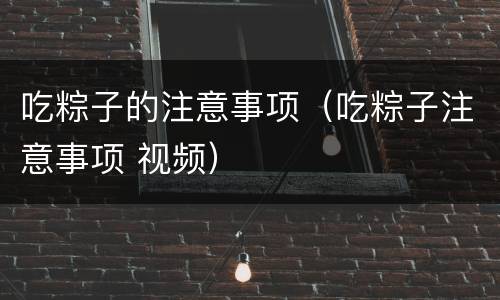 吃粽子的注意事项（吃粽子注意事项 视频）
