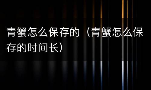 青蟹怎么保存的（青蟹怎么保存的时间长）