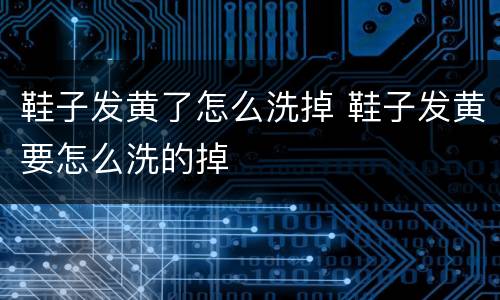 鞋子发黄了怎么洗掉 鞋子发黄要怎么洗的掉