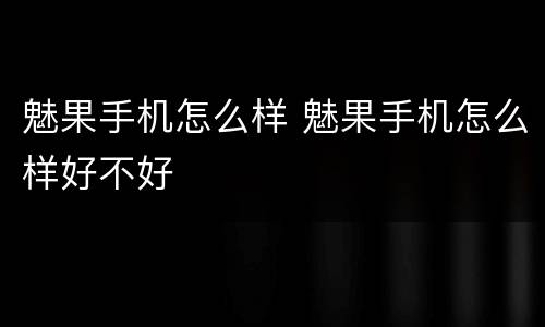 魅果手机怎么样 魅果手机怎么样好不好
