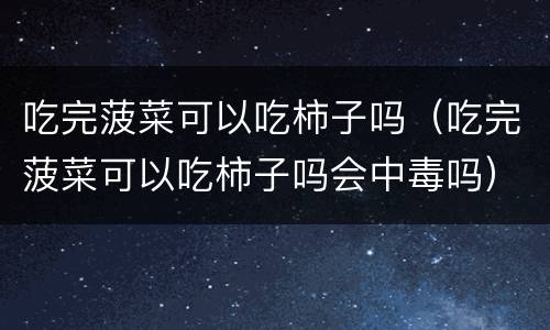 吃完菠菜可以吃柿子吗（吃完菠菜可以吃柿子吗会中毒吗）