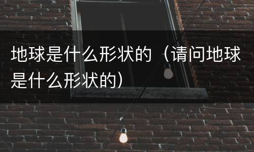 地球是什么形状的（请问地球是什么形状的）