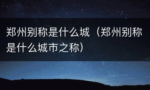 郑州别称是什么城（郑州别称是什么城市之称）