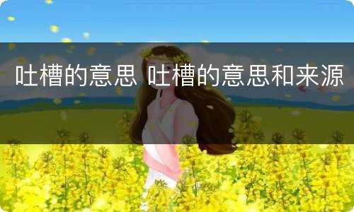 吐槽的意思 吐槽的意思和来源