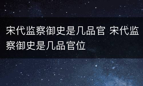 宋代监察御史是几品官 宋代监察御史是几品官位