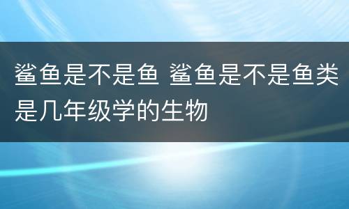 鲨鱼是不是鱼 鲨鱼是不是鱼类是几年级学的生物