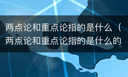 两点论和重点论指的是什么（两点论和重点论指的是什么的方法论）