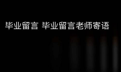 毕业留言 毕业留言老师寄语