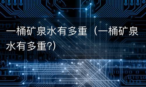 一桶矿泉水有多重（一桶矿泉水有多重?）