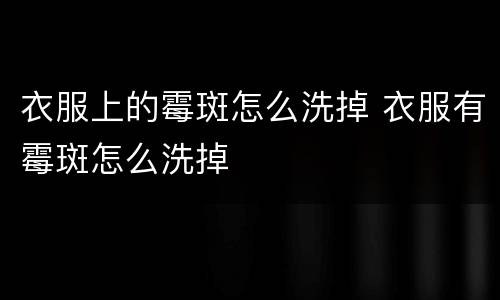 衣服上的霉斑怎么洗掉 衣服有霉斑怎么洗掉