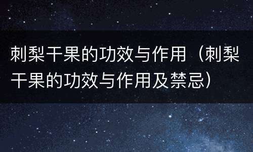 刺梨干果的功效与作用（刺梨干果的功效与作用及禁忌）