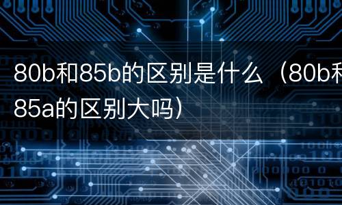 80b和85b的区别是什么（80b和85a的区别大吗）