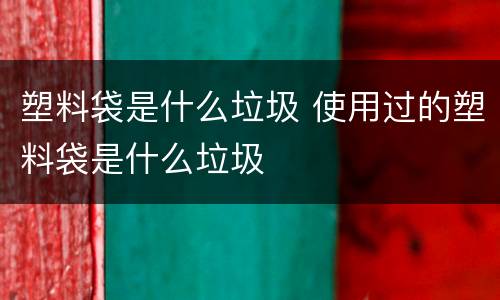 塑料袋是什么垃圾 使用过的塑料袋是什么垃圾