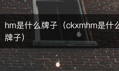 hm是什么牌子（ckxmhm是什么牌子）