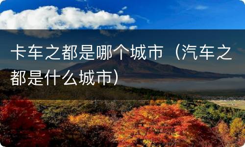 卡车之都是哪个城市（汽车之都是什么城市）
