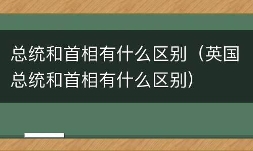总统和首相有什么区别（英国总统和首相有什么区别）