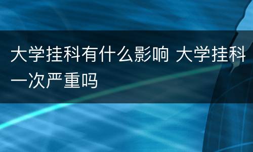大学挂科有什么影响 大学挂科一次严重吗