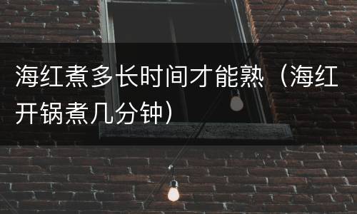 海红煮多长时间才能熟（海红开锅煮几分钟）
