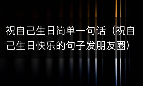 祝自己生日简单一句话（祝自己生日快乐的句子发朋友圈）