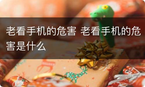 老看手机的危害 老看手机的危害是什么