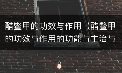 醋鳖甲的功效与作用（醋鳖甲的功效与作用的功能与主治与用量）