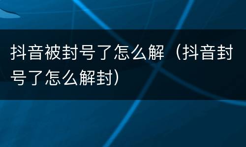 抖音被封号了怎么解（抖音封号了怎么解封）
