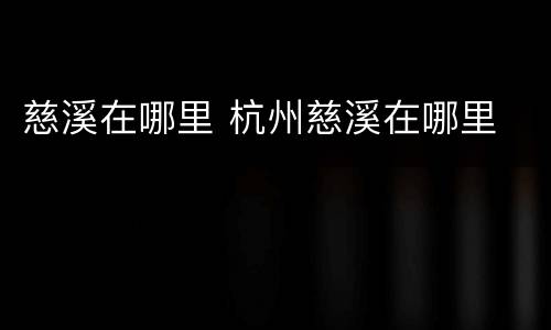 慈溪在哪里 杭州慈溪在哪里