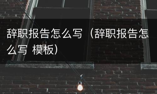 辞职报告怎么写（辞职报告怎么写 模板）
