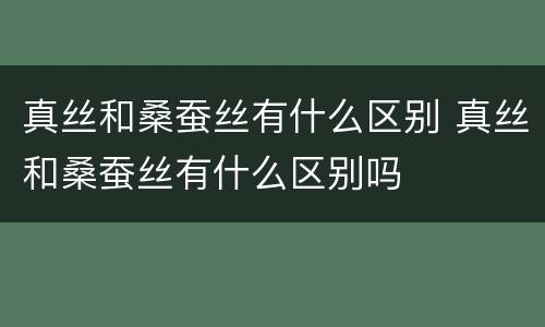 真丝和桑蚕丝有什么区别 真丝和桑蚕丝有什么区别吗