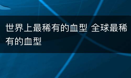 世界上最稀有的血型 全球最稀有的血型