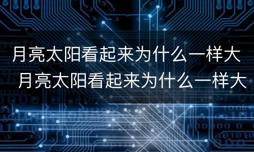 月亮太阳看起来为什么一样大 月亮太阳看起来为什么一样大?打一生肖