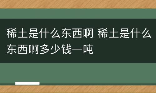 稀土是什么东西啊 稀土是什么东西啊多少钱一吨