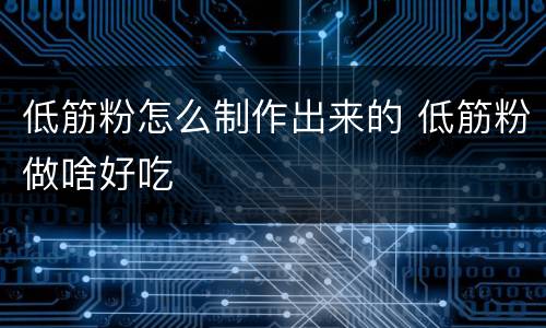 低筋粉怎么制作出来的 低筋粉做啥好吃