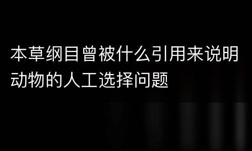 本草纲目曾被什么引用来说明动物的人工选择问题