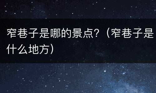窄巷子是哪的景点?（窄巷子是什么地方）