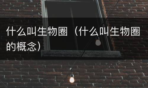 什么叫生物圈（什么叫生物圈的概念）