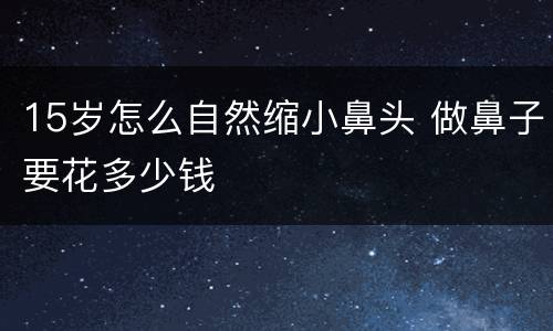 15岁怎么自然缩小鼻头 做鼻子要花多少钱
