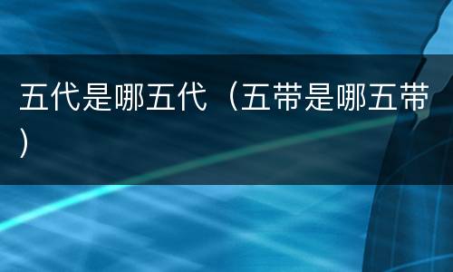 五代是哪五代（五带是哪五带）