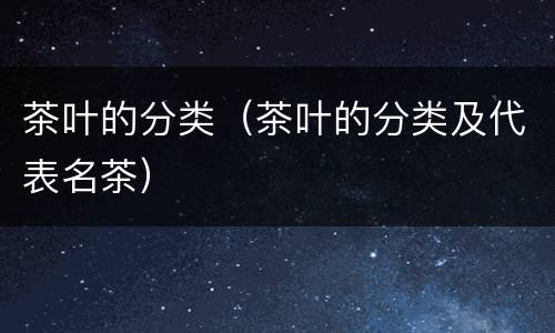 茶叶的分类（茶叶的分类及代表名茶）
