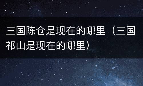 三国陈仓是现在的哪里（三国祁山是现在的哪里）