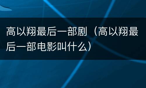 高以翔最后一部剧（高以翔最后一部电影叫什么）