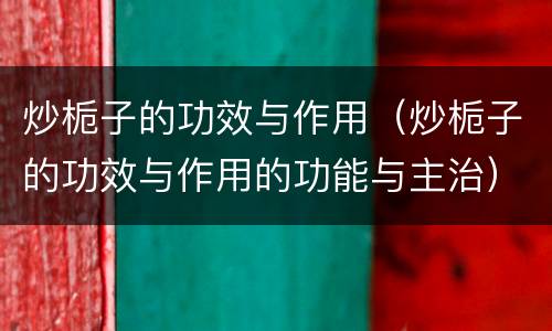 炒栀子的功效与作用（炒栀子的功效与作用的功能与主治）
