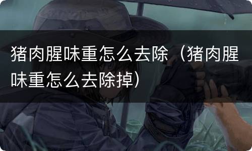 猪肉腥味重怎么去除（猪肉腥味重怎么去除掉）