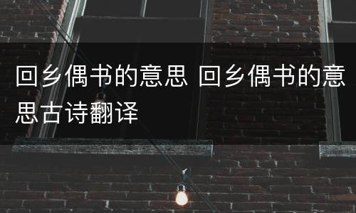 回乡偶书的意思 回乡偶书的意思古诗翻译