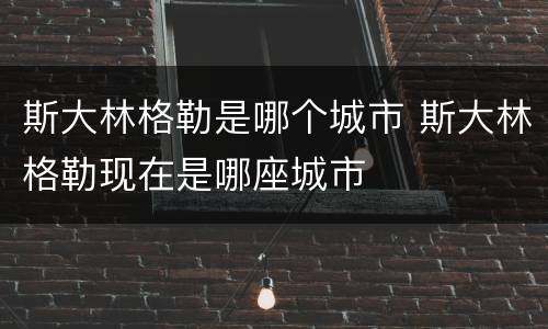 斯大林格勒是哪个城市 斯大林格勒现在是哪座城市