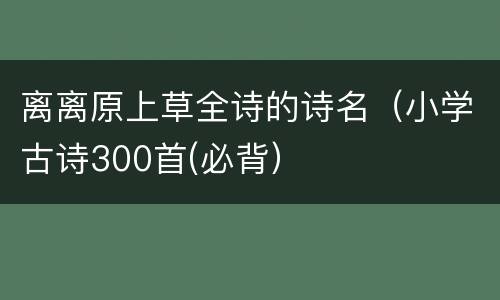 离离原上草全诗的诗名（小学古诗300首(必背）