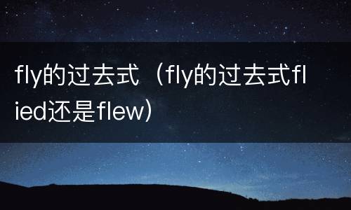 fly的过去式（fly的过去式flied还是flew）
