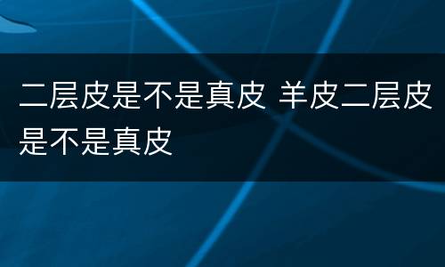 二层皮是不是真皮 羊皮二层皮是不是真皮